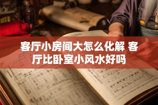 客厅小房间大怎么化解 客厅比卧室小风水好吗