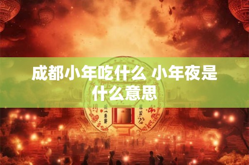 成都小年吃什么 小年夜是什么意思