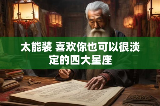 太能装 喜欢你也可以很淡定的四大星座