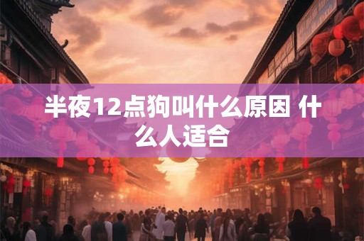 半夜12点狗叫什么原因 什么人适合