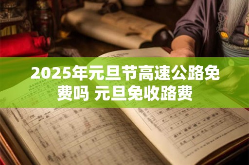 2025年元旦节高速公路免费吗 元旦免收路费