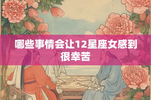 哪些事情会让12星座女感到很幸苦