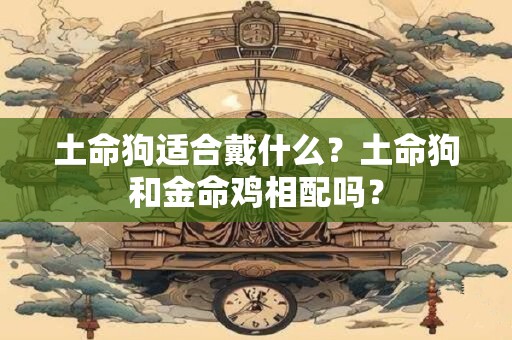 土命狗适合戴什么？土命狗和金命鸡相配吗？