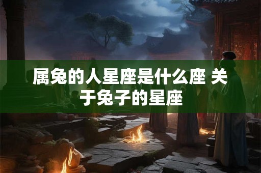 属兔的人星座是什么座 关于兔子的星座