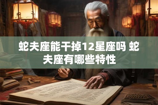 蛇夫座能干掉12星座吗 蛇夫座有哪些特性
