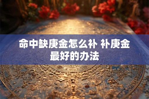 详细阅读:命中缺庚金怎么补 补庚金最好的办法 命中缺庚金怎么补 补庚金最好的办法