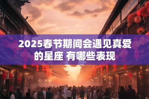2025春节期间会遇见真爱的星座 有哪些表现