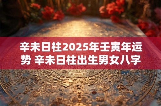 辛未日柱2025年壬寅年运势 辛未日柱出生男女八字命运