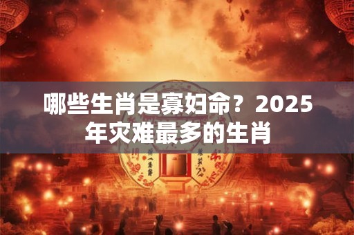 哪些生肖是寡妇命？2025年灾难最多的生肖