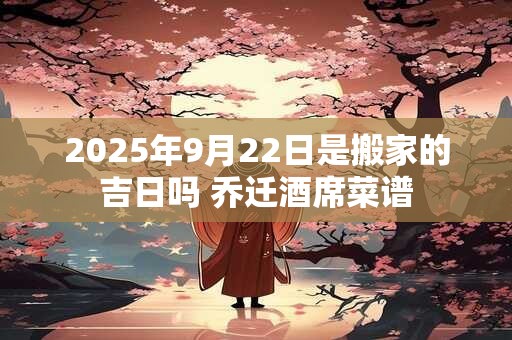 2025年9月22日是搬家的吉日吗 乔迁酒席菜谱