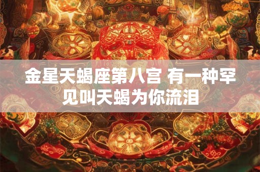 金星天蝎座第八宫 有一种罕见叫天蝎为你流泪