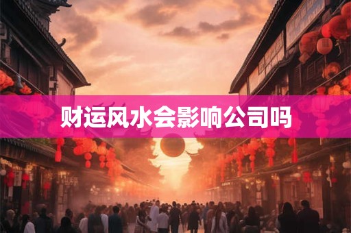 财运风水会影响公司吗