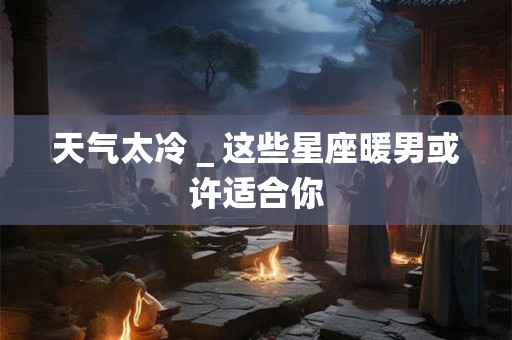 天气太冷＿这些星座暖男或许适合你