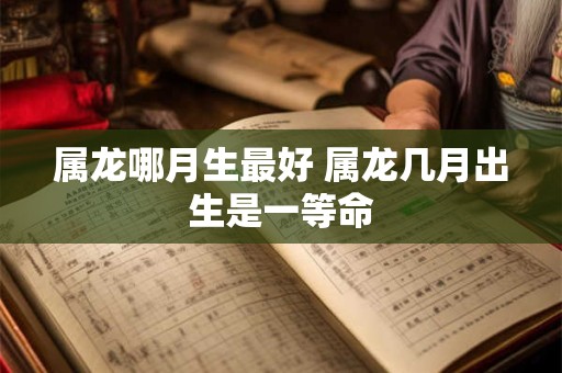 属龙哪月生最好 属龙几月出生是一等命