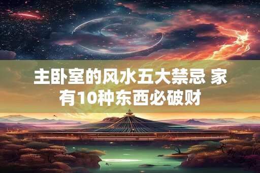 主卧室的风水五大禁忌 家有10种东西必破财