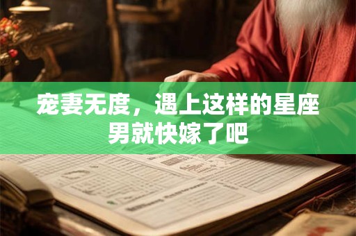 宠妻无度，遇上这样的星座男就快嫁了吧