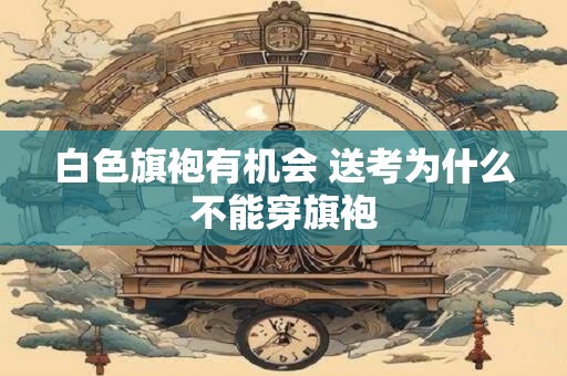 白色旗袍有机会 送考为什么不能穿旗袍