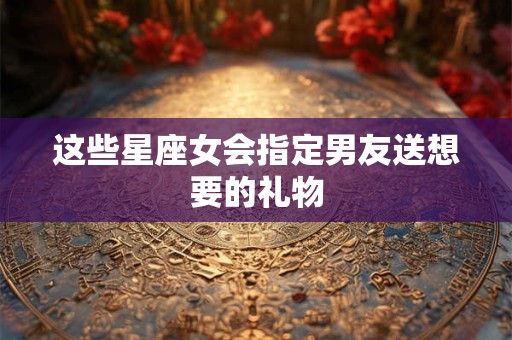 这些星座女会指定男友送想要的礼物