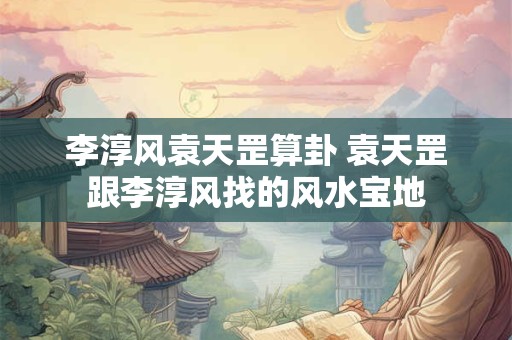 李淳风袁天罡算卦 袁天罡跟李淳风找的风水宝地
