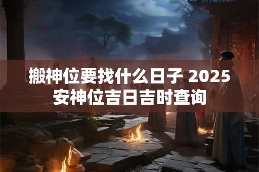 搬神位要找什么日子 2025安神位吉日吉时查询