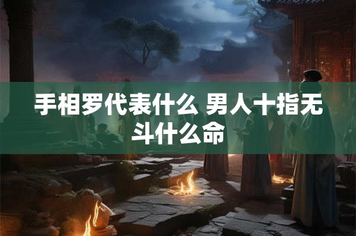 手相罗代表什么 男人十指无斗什么命