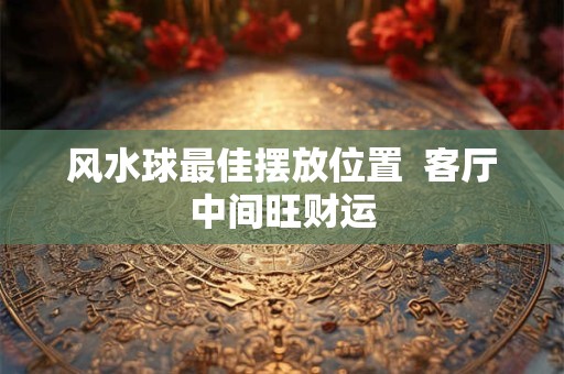 风水球最佳摆放位置  客厅中间旺财运