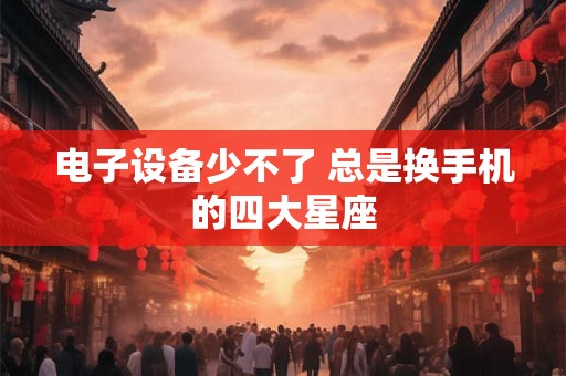 电子设备少不了 总是换手机的四大星座