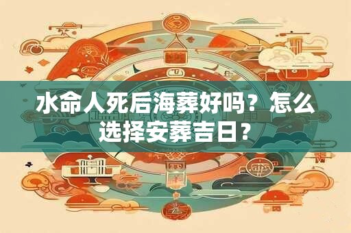 水命人死后海葬好吗？怎么选择安葬吉日？
