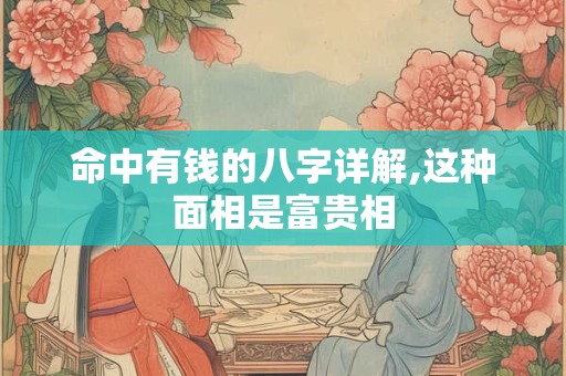 命中有钱的八字详解,这种面相是富贵相