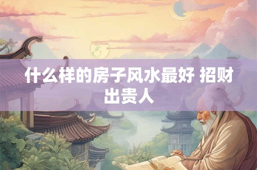 什么样的房子风水最好 招财出贵人