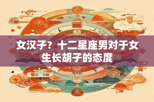女汉子？十二星座男对于女生长胡子的态度