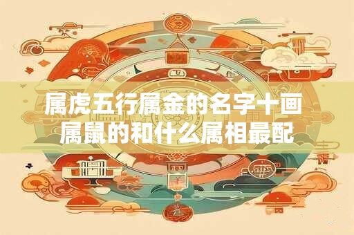 属虎五行属金的名字十画 属鼠的和什么属相最配