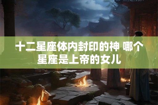 十二星座体内封印的神 哪个星座是上帝的女儿