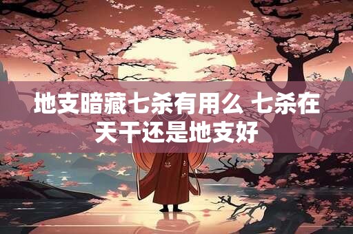地支暗藏七杀有用么 七杀在天干还是地支好