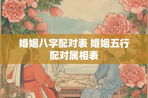 婚姻八字配对表 婚姻五行配对属相表