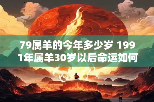 79属羊的今年多少岁 1991年属羊30岁以后命运如何