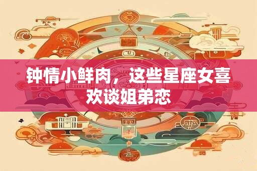 钟情小鲜肉，这些星座女喜欢谈姐弟恋