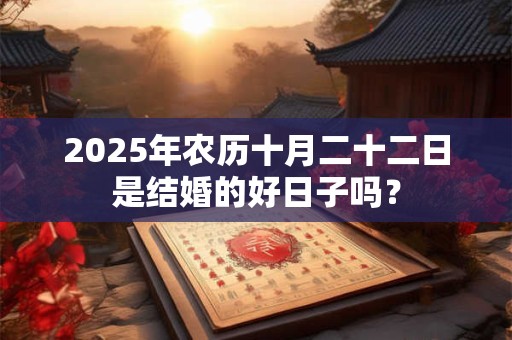 2025年农历十月二十二日是结婚的好日子吗？