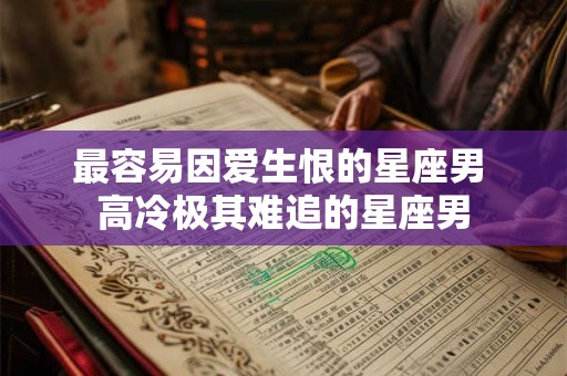 最容易因爱生恨的星座男 高冷极其难追的星座男