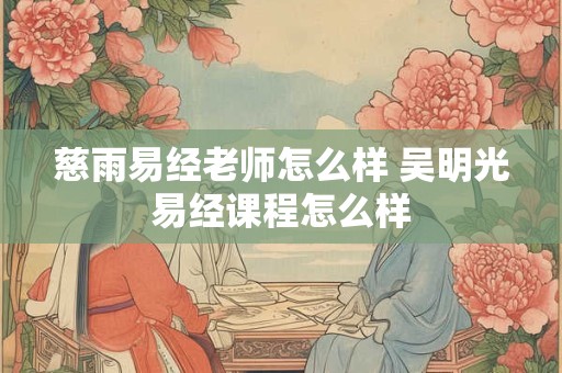 慈雨易经老师怎么样 吴明光易经课程怎么样