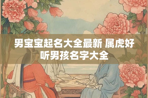 男宝宝起名大全最新 属虎好听男孩名字大全