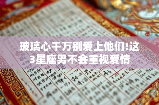 玻璃心千万别爱上他们!这3星座男不会重视爱情