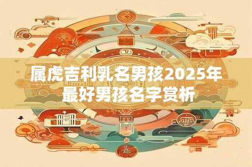 属虎吉利乳名男孩2025年 最好男孩名字赏析