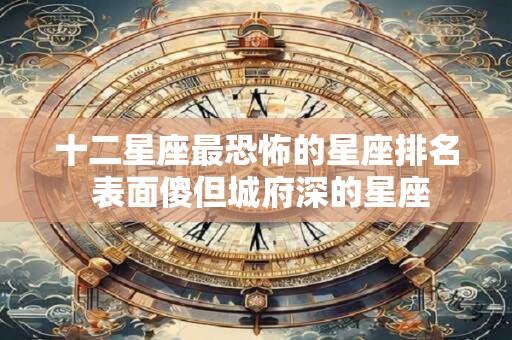 十二星座最恐怖的星座排名 表面傻但城府深的星座