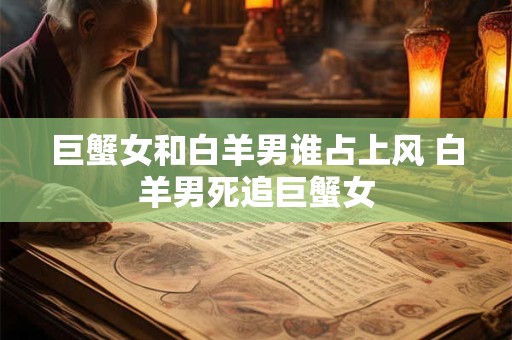 巨蟹女和白羊男谁占上风 白羊男死追巨蟹女