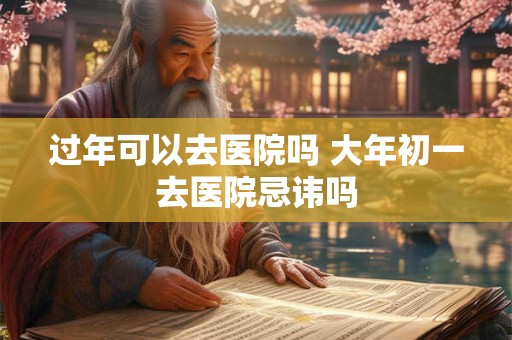 过年可以去医院吗 大年初一去医院忌讳吗