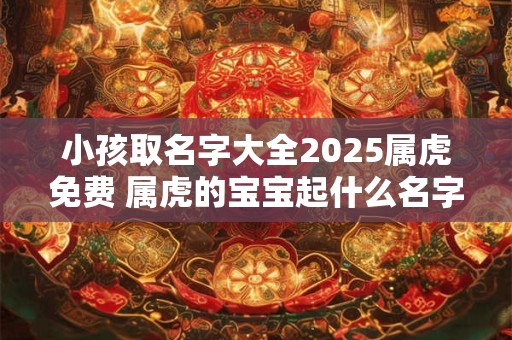 小孩取名字大全2025属虎免费 属虎的宝宝起什么名字好