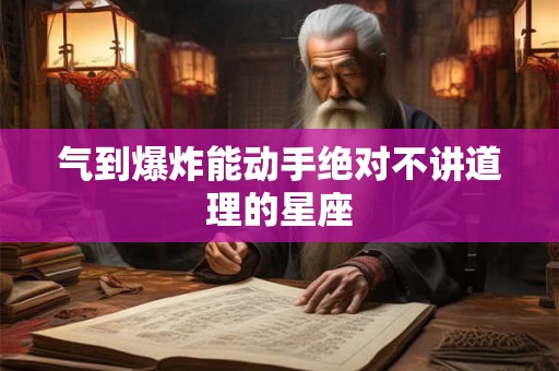 气到爆炸能动手绝对不讲道理的星座