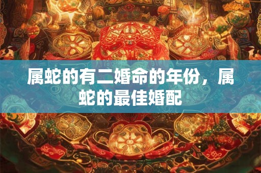 属蛇的有二婚命的年份，属蛇的最佳婚配