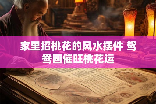 家里招桃花的风水摆件 鸳鸯画催旺桃花运